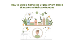 How to Build a Complete Organic Plant-Based Skincare and Haircare Routine